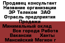 Продавец-консультант › Название организации ­ ЭР-Телеком, ЗАО › Отрасль предприятия ­ Продажи › Минимальный оклад ­ 20 000 - Все города Работа » Вакансии   . Ханты-Мансийский,Мегион г.